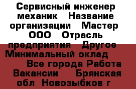 Сервисный инженер-механик › Название организации ­ Мастер, ООО › Отрасль предприятия ­ Другое › Минимальный оклад ­ 70 000 - Все города Работа » Вакансии   . Брянская обл.,Новозыбков г.